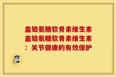 盖铂氨糖软骨素维生素盖铂氨糖软骨素维生素：关节健康的有效保护
