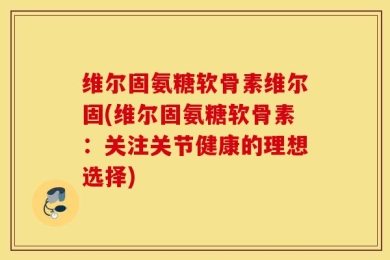 维尔固氨糖软骨素维尔固(维尔固氨糖软骨素：关注关节健康的理想选择)