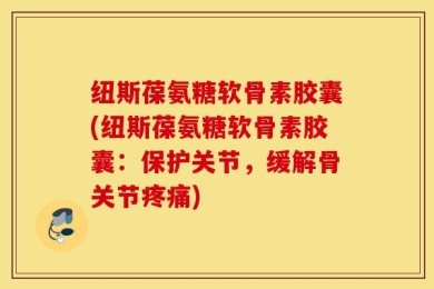 纽斯葆氨糖软骨素胶囊(纽斯葆氨糖软骨素胶囊：保护关节，缓解骨关节疼痛)