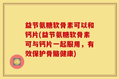 益节氨糖软骨素可以和钙片(益节氨糖软骨素可与钙片一起服用，有效保护骨骼健康)
