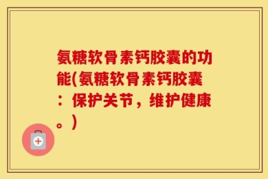 氨糖软骨素钙胶囊的功能(氨糖软骨素钙胶囊：保护关节，维护健康。)
