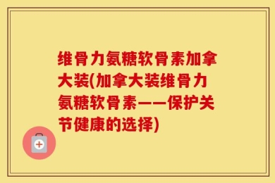 维骨力氨糖软骨素加拿大装(加拿大装维骨力氨糖软骨素——保护关节健康的选择)