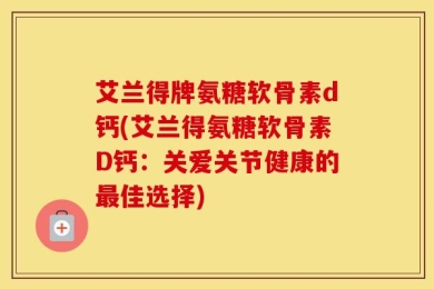 艾兰得牌氨糖软骨素d钙(艾兰得氨糖软骨素D钙：关爱关节健康的最佳选择)