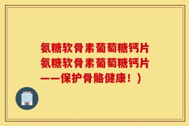 氨糖软骨素葡萄糖钙片氨糖软骨素葡萄糖钙片——保护骨骼健康！)