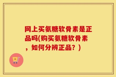 网上买氨糖软骨素是正品吗(购买氨糖软骨素，如何分辨正品？)