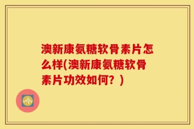 澳新康氨糖软骨素片怎么样(澳新康氨糖软骨素片功效如何？)