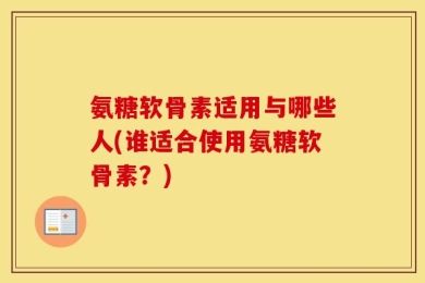 氨糖软骨素适用与哪些人(谁适合使用氨糖软骨素？)