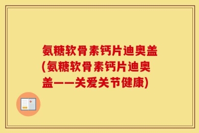 氨糖软骨素钙片迪奥盖(氨糖软骨素钙片迪奥盖——关爱关节健康)