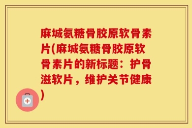 麻城氨糖骨胶原软骨素片(麻城氨糖骨胶原软骨素片的新标题：护骨滋软片，维护关节健康)