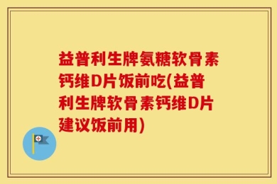 益普利生牌氨糖软骨素钙维D片饭前吃(益普利生牌软骨素钙维D片建议饭前用)