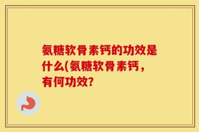 氨糖软骨素钙的功效是什么(氨糖软骨素钙，有何功效？