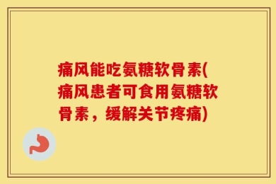 痛风能吃氨糖软骨素(痛风患者可食用氨糖软骨素，缓解关节疼痛)