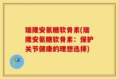 瑞隆安氨糖软骨素(瑞隆安氨糖软骨素：保护关节健康的理想选择)