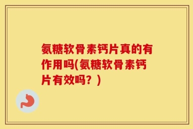 氨糖软骨素钙片真的有作用吗(氨糖软骨素钙片有效吗？)