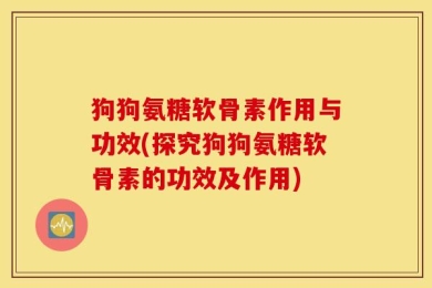 狗狗氨糖软骨素作用与功效(探究狗狗氨糖软骨素的功效及作用)