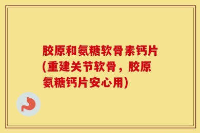 胶原和氨糖软骨素钙片(重建关节软骨，胶原氨糖钙片安心用)