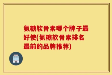 氨糖软骨素哪个牌子最好使(氨糖软骨素排名最前的品牌推荐)