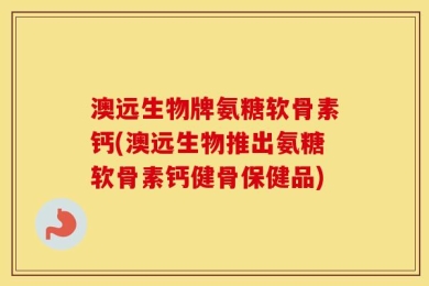 澳远生物牌氨糖软骨素钙(澳远生物推出氨糖软骨素钙健骨保健品)