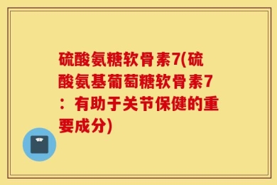 硫酸氨糖软骨素7(硫酸氨基葡萄糖软骨素7：有助于关节保健的重要成分)