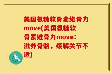 美国氨糖软骨素维骨力move(美国氨糖软骨素维骨力move：滋养骨骼，缓解关节不适)