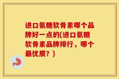 进口氨糖软骨素哪个品牌好一点的(进口氨糖软骨素品牌排行，哪个最优质？)