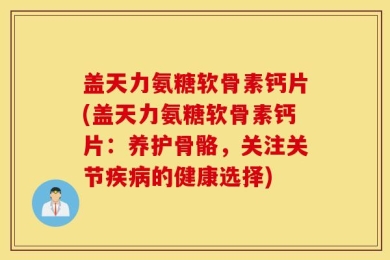盖天力氨糖软骨素钙片(盖天力氨糖软骨素钙片：养护骨骼，关注关节疾病的健康选择)
