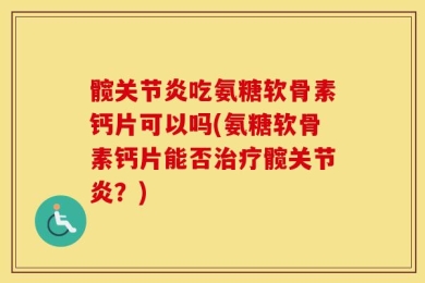 髋关节炎吃氨糖软骨素钙片可以吗(氨糖软骨素钙片能否治疗髋关节炎？)