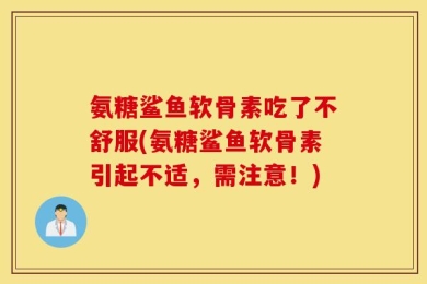 氨糖鲨鱼软骨素吃了不舒服(氨糖鲨鱼软骨素引起不适，需注意！)