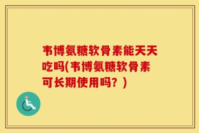 韦博氨糖软骨素能天天吃吗(韦博氨糖软骨素可长期使用吗？)