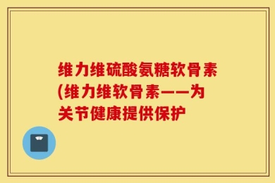 维力维硫酸氨糖软骨素(维力维软骨素——为关节健康提供保护