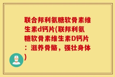 联合邦利氨糖软骨素维生素d钙片(联邦利氨糖软骨素维生素D钙片：滋养骨骼，强壮身体)