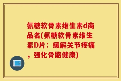 氨糖软骨素维生素d商品名(氨糖软骨素维生素D片：缓解关节疼痛，强化骨骼健康)