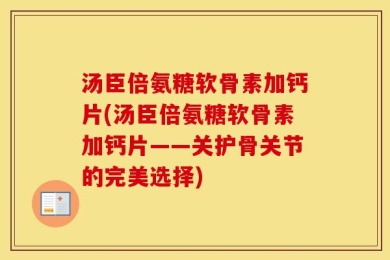 汤臣倍氨糖软骨素加钙片(汤臣倍氨糖软骨素加钙片——关护骨关节的完美选择)