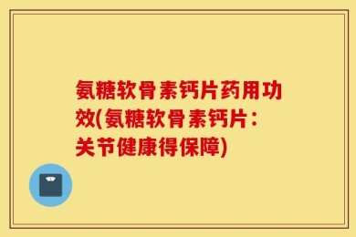 氨糖软骨素钙片药用功效(氨糖软骨素钙片：关节健康得保障)