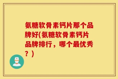 氨糖软骨素钙片那个品牌好(氨糖软骨素钙片品牌排行，哪个最优秀？)