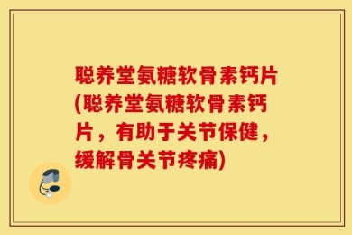 聪养堂氨糖软骨素钙片(聪养堂氨糖软骨素钙片，有助于关节保健，缓解骨关节疼痛)