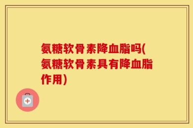 氨糖软骨素降血脂吗(氨糖软骨素具有降血脂作用)