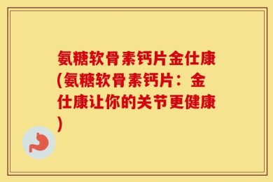 氨糖软骨素钙片金仕康(氨糖软骨素钙片：金仕康让你的关节更健康)