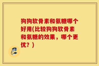 狗狗软骨素和氨糖哪个好用(比较狗狗软骨素和氨糖的效果，哪个更优？)