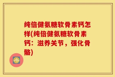 纯倍健氨糖软骨素钙怎样(纯倍健氨糖软骨素钙：滋养关节，强化骨骼)