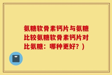 氨糖软骨素钙片与氨糖比较氨糖软骨素钙片对比氨糖：哪种更好？)