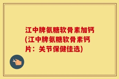 江中牌氨糖软骨素加钙(江中牌氨糖软骨素钙片：关节保健佳选)