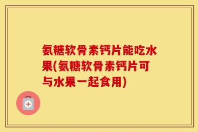 氨糖软骨素钙片能吃水果(氨糖软骨素钙片可与水果一起食用)