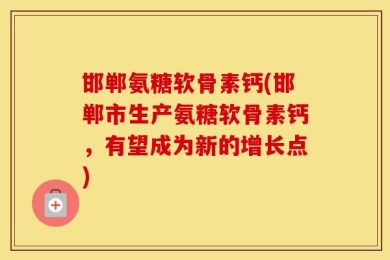 邯郸氨糖软骨素钙(邯郸市生产氨糖软骨素钙，有望成为新的增长点)