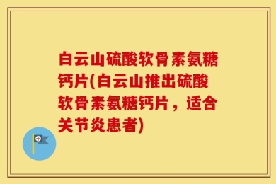 白云山硫酸软骨素氨糖钙片(白云山推出硫酸软骨素氨糖钙片，适合关节炎患者)