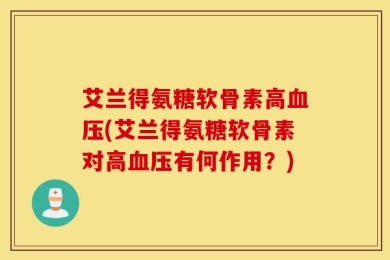 艾兰得氨糖软骨素高血压(艾兰得氨糖软骨素对高血压有何作用？)