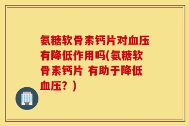 氨糖软骨素钙片对血压有降低作用吗(氨糖软骨素钙片 有助于降低血压？)