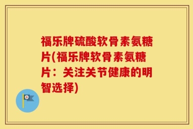 福乐牌硫酸软骨素氨糖片(福乐牌软骨素氨糖片：关注关节健康的明智选择)