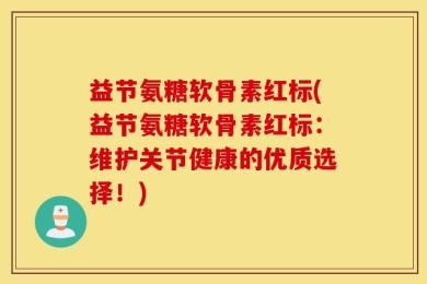 益节氨糖软骨素红标(益节氨糖软骨素红标：维护关节健康的优质选择！)