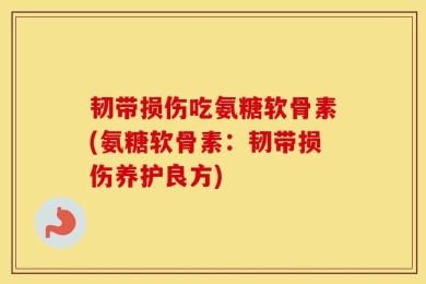 韧带损伤吃氨糖软骨素(氨糖软骨素：韧带损伤养护良方)